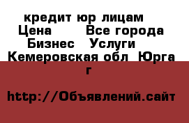 кредит юр лицам  › Цена ­ 0 - Все города Бизнес » Услуги   . Кемеровская обл.,Юрга г.